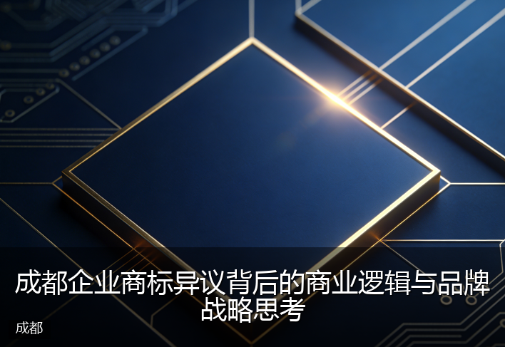 成都企业商标异议背后的商业逻辑与品牌战略思考