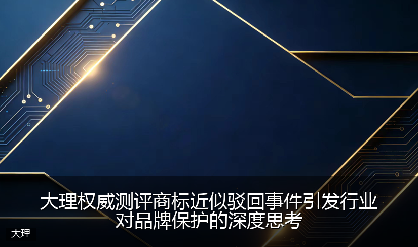 大理权威测评商标近似驳回事件引发行业对品牌保护的深度思考