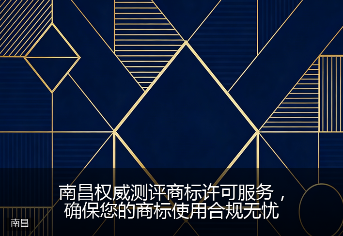 南昌权威测评商标许可服务，确保您的商标使用合规无忧