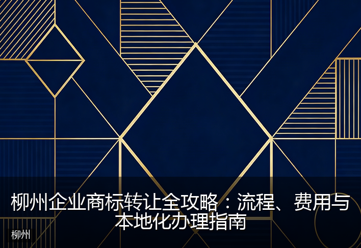 柳州企业商标转让全攻略：流程、费用与本地化办理指南