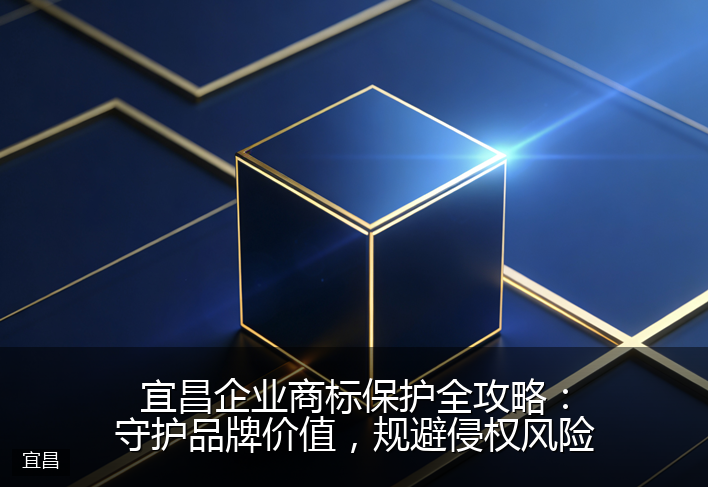 宜昌企业商标保护全攻略：守护品牌价值，规避侵权风险